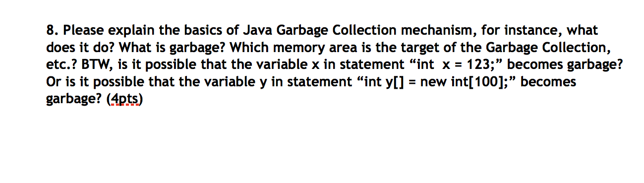 8. Please explain the basics of Java Garbage Collection mechanism, for instance, what does it do? What is garbage? Which memo