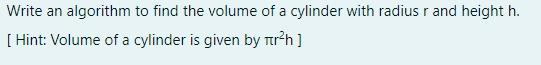 Solved Write an algorithm to find the volume of a cylinder | Chegg.com