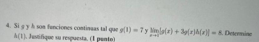 4. Si g y h son funciones continuas tal que g(1) = 7 y lim(g(x) + 3g(x)h(r)] = 8. Determine h(1), Justifique su respuesta. (1