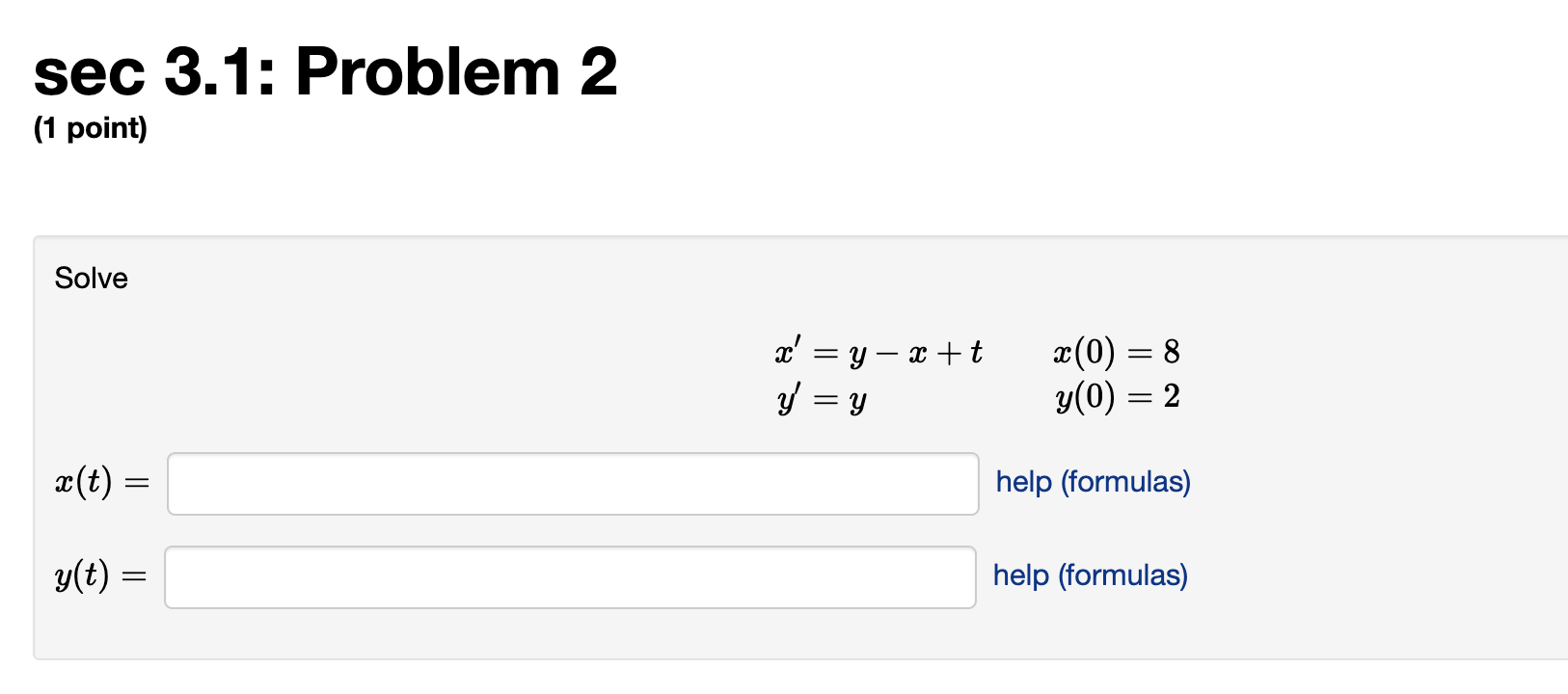 sec 3.1: Problem 2 (1 point) Solve \( \begin{array}{ccr} & x^{\prime}=y-x+t & x(0)=8 \\ & y^{\prime}=y & y(0)=2 \\ x(t)= & &