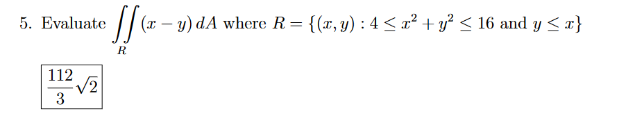 5. Evaluate \( \iint_{R}(x-y) d A \) where \( R=\left\{(x, y): 4 \leq x^{2}+y^{2} \leq 16\right. \) and \( \left.y \leq x\rig