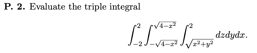 P. 2. Evaluate the triple integral 4-2 dzdydx. (x2+y2 -V4-x2