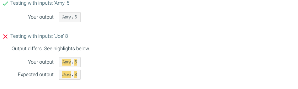 ? testing with inputs: amy 5 your output amy,5 x testing with inputs: joe 8 output differs. see highlights below. your out
