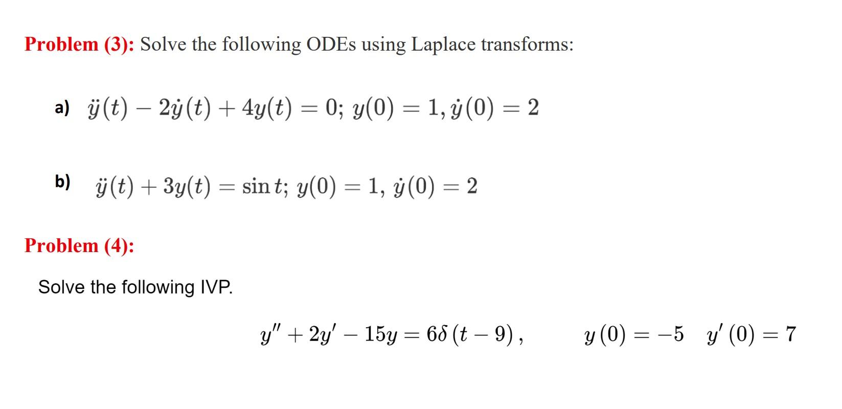 Problem (3): Solve the following ODEs using Laplace transforms: a) j(t) – 2y(t) + 4y(t) = 0; y(0) = 1, y(0) = 2 | ) 1 - = = b