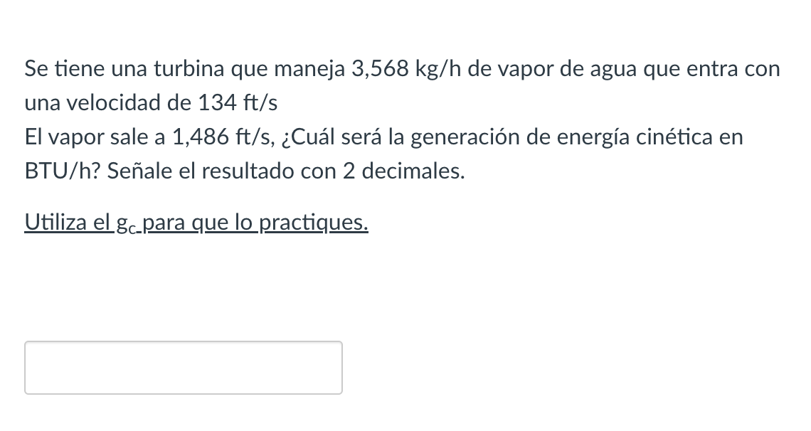 Se tiene una turbina que maneja \( 3,568 \mathrm{~kg} / \mathrm{h} \) de vapor de agua que entra con una velocidad de \( 134