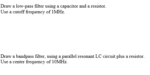 Draw a low-pass filter using a capacitor and a resistor.
Use a cutoff frequency of \( 1 \mathrm{MHz} \).
Draw a bandpass filt