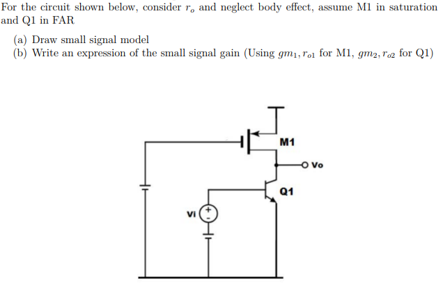 For the circuit shown below, consider r, and neglect body effect, assume M1 in saturation
and Q1 in FAR
(a) Draw small signal