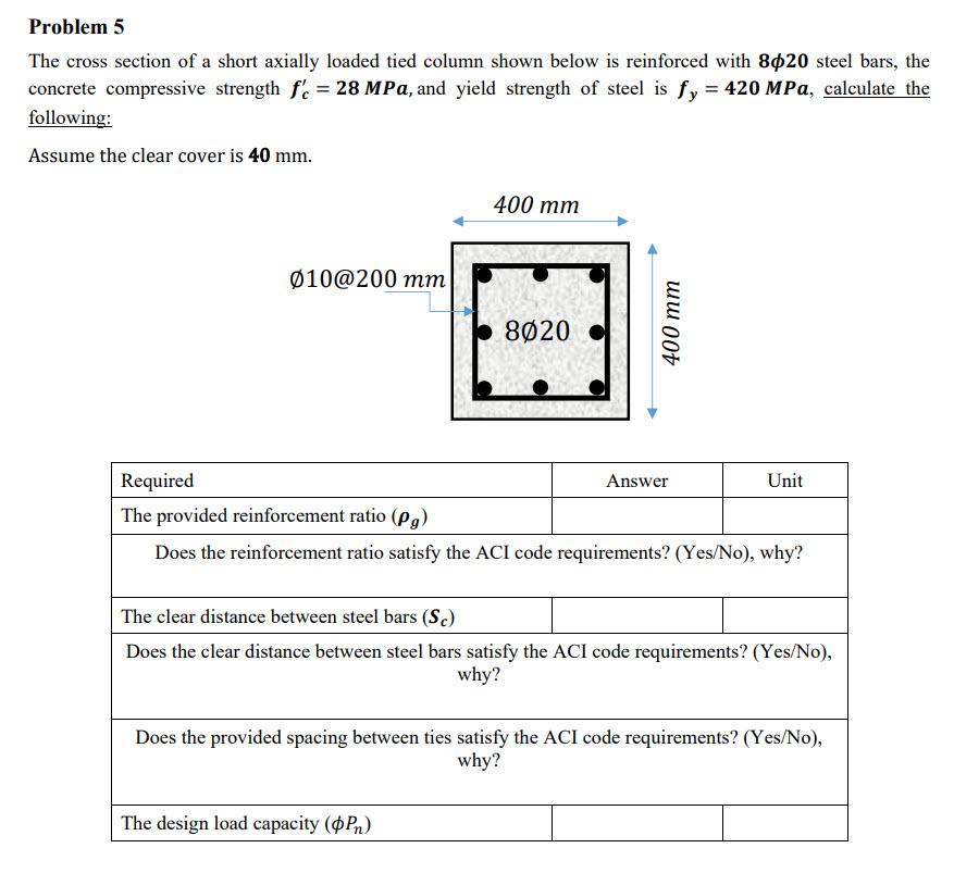 Problem 5
The cross section of a short axially loaded tied column shown below is reinforced with 8020 steel bars, the
concret