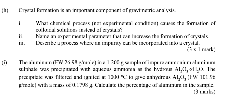 (h)
(i)
Crystal formation is an important component of gravimetric analysis.
What chemical process (not experimental conditio