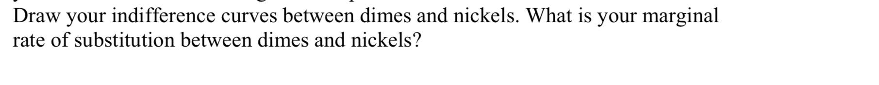 Draw your indifference curves between dimes and nickels. What is your marginal rate of substitution between dimes and nickels