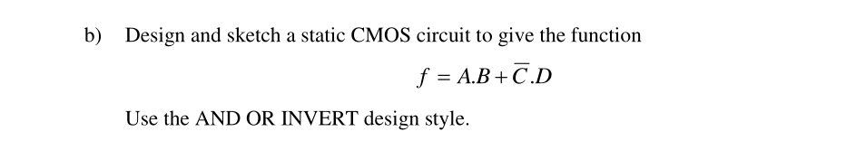 b) Design and sketch a static CMOS circuit to give the function
\[
f=A \cdot B+\bar{C} \cdot D
\]
Use the AND OR INVERT desig