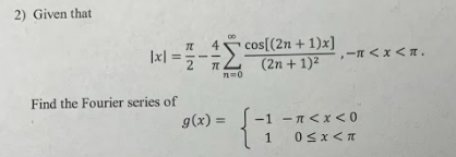 2) Given that π 4 Isl =#Σ cos[(2n + 1)x] (2n + 1)2 -πχ <π. ΠΟ Find the Fourier series of g(x) = {i -1 -πχ<0 1 Οχιπ