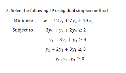 2. Solve the following LP using dual simplex method
Minimize
Subject to
w = 12yı + 7y2 + 10y3
3y1 + y2 + 2y3 > 2<br />
yı – 3y2 + y”></p>
</div>
<p><button aria-expanded=