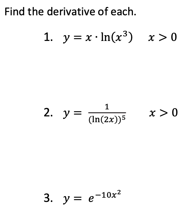 Find the derivative of each. 1. \( y=x \cdot \ln \left(x^{3}\right) \quad x>0 \) 2. \( y=\frac{1}{(\ln (2 x))^{5}} \quad x>0