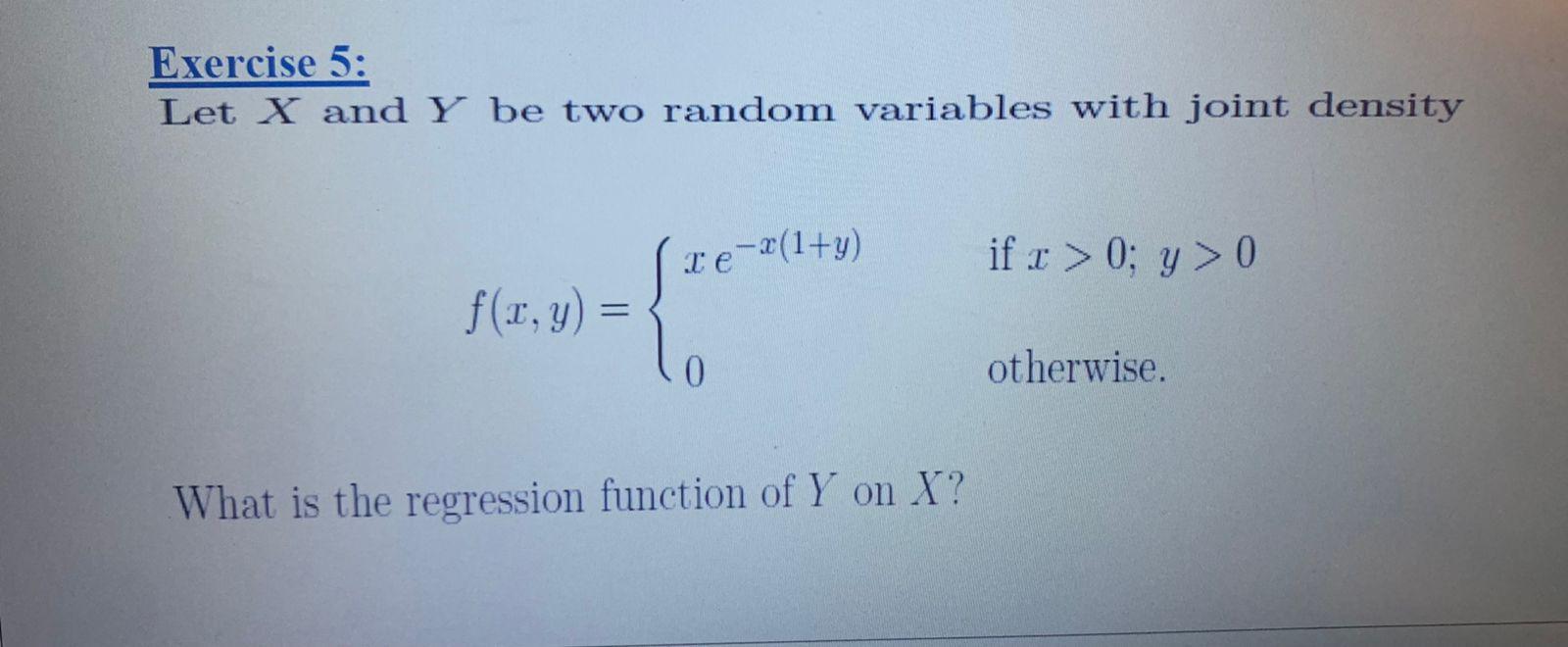 Exercise 5:
Let X and Y be two random variables with joint density
Te-2(1+y)
if x > 0; y > 0
f(x, y) =
- {***
0
otherwise.
Wh