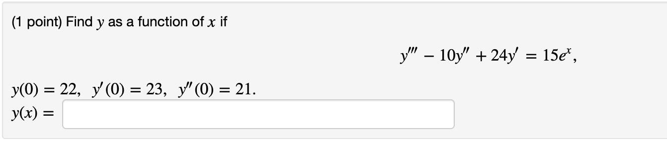 (1 point) Find y as a function of x if y(0) = 22, y(0) = 23, y (0) = 21. y(x) = y - 10y +24y = 15e*,