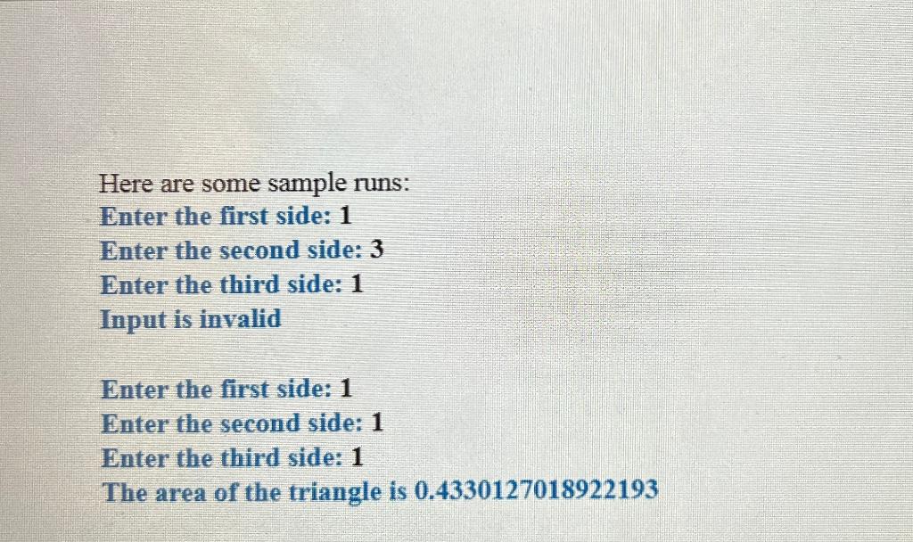 Here are some sample runs:
Enter the first side: 1
Enter the second side: 3
Enter the third side: 1
Input is invalid
Enter th