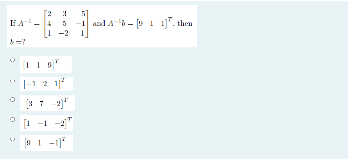 -57 -1 If A-1 = 4 Norco 5 and A-1b = [9 1 1]ł, then -2 1 b=? O о o [1 1 9] [-1 2 1] [3 7 -2] [1 -1 -2] [9 1 -17 о