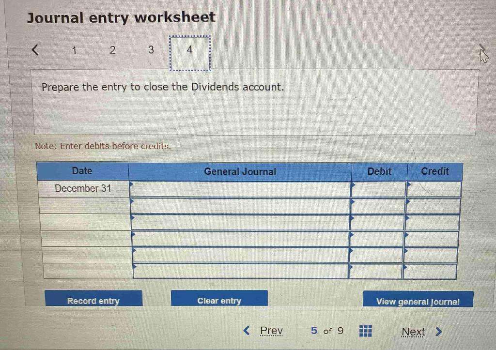 Journal entry worksheet
\( 1-2 \)
Prepare the entry to close the Dividends account.
Note: Enter debits before credits.