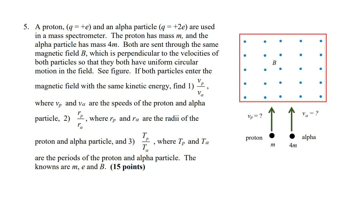 A proton, \( (q=+e) \) and an alpha particle \( (q=+2 e) \) are used in a mass spectrometer. The proton has mass \( m \), and