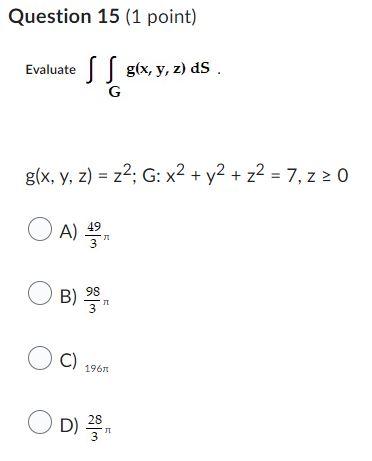 Question 15 (1 point) Evaluate \( \iint_{G} g(x, y, z) d S \). \( g(x, y, z)=z^{2} ; G: x^{2}+y^{2}+z^{2}=7, z \geq 0 \) A) \