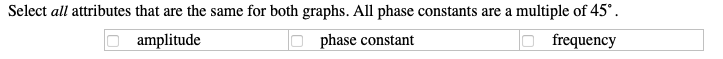 Select all attributes that are the same for both graphs. All phase constants are a multiple of 45°.
amplitude
phase constant
