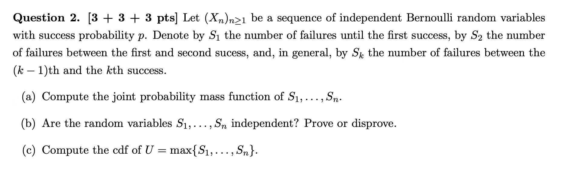 Question 2. [3 + 3 + 3 pts] Let (Xn)n21 be a sequence of independent Bernoulli random variables
with success probability p. D