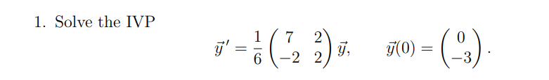 1. Solve the IVP \[ \vec{y}^{\prime}=\frac{1}{6}\left(\begin{array}{cc} 7 & 2 \\ -2 & 2 \end{array}\right) \vec{y}, \quad \ve