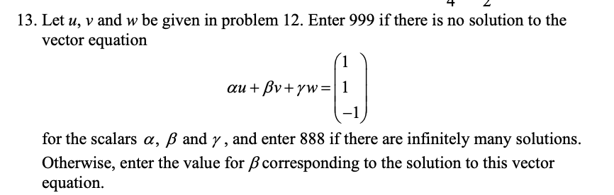 3. Let \( u, v \) and \( w \) be given in problem 12. Enter 999 if there is no solution to the vector equation
\[
\alpha u+\b