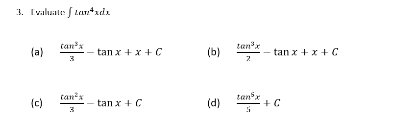 3. Evaluate \( \int \tan ^{4} x d x \) (a) \( \frac{\tan ^{3} x}{3}-\tan x+x+C \) (b) \( \frac{\tan ^{3} x}{2}-\tan x+x+C \)