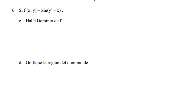 Si \( f(x, y)=x \ln \left(y^{2}-x\right) \), c. Halle Dominio de \( \mathrm{f} \) d. Grafique la región del dominio de \( \ma