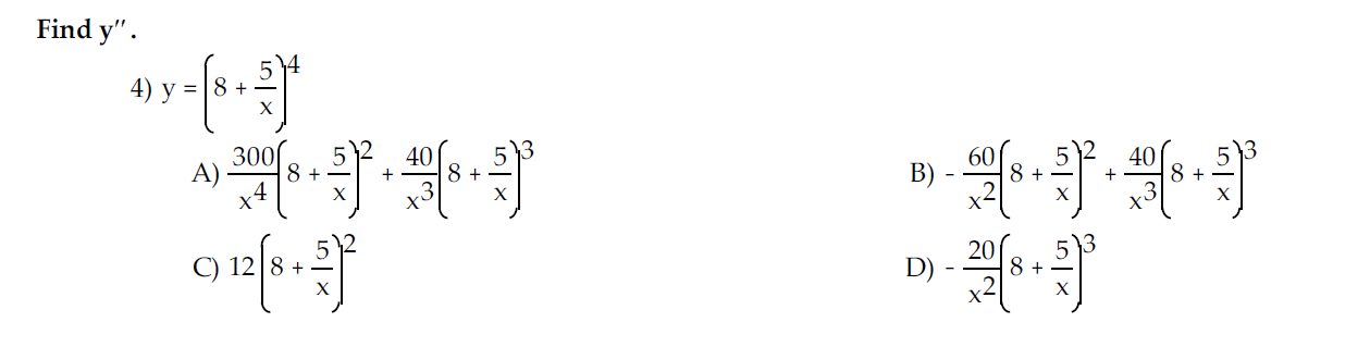 Find \( y^{\prime \prime} \). 4) \( y=\left(8+\frac{5}{x}\right)^{4} \) A) \( \frac{300}{x^{4}}\left(8+\frac{5}{x}\right)^{2}