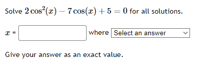 Solve \( 2 \cos ^{2}(x)-7 \cos (x)+5=0 \) for all solutions.
\[
x=\quad \text { where }
\]
Give your answer as an exact value