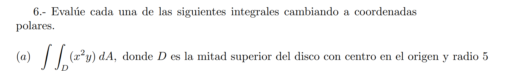 6.- Evalúe cada una de las siguientes integrales cambiando a coordenadas polares. (a) \( \iint_{D}\left(x^{2} y\right) d A \)