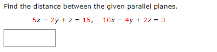 Find the distance between the given parallel planes. 5x â€“ 2y + z = 15, 10x â€“ 4y + 2z = 3