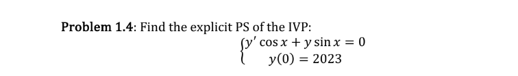 Problem 1.4: Find the explicit PS of the IVP: \[ \left\{\begin{array}{c} y^{\prime} \cos x+y \sin x=0 \\ y(0)=2023 \end{array