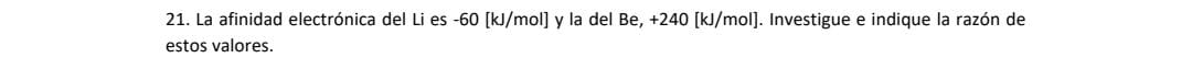 21. La afinidad electrónica del Li es \( -60[\mathrm{~kJ} / \mathrm{mol}] \) y la del \( \mathrm{Be},+240[\mathrm{~kJ} / \mat