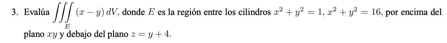 3. Evalúa \( \iiint_{E}(x-y) d V \), donde \( E \) es la región entre los cilindros \( x^{2}+y^{2}=1, x^{2}+y^{2}=16 \), por