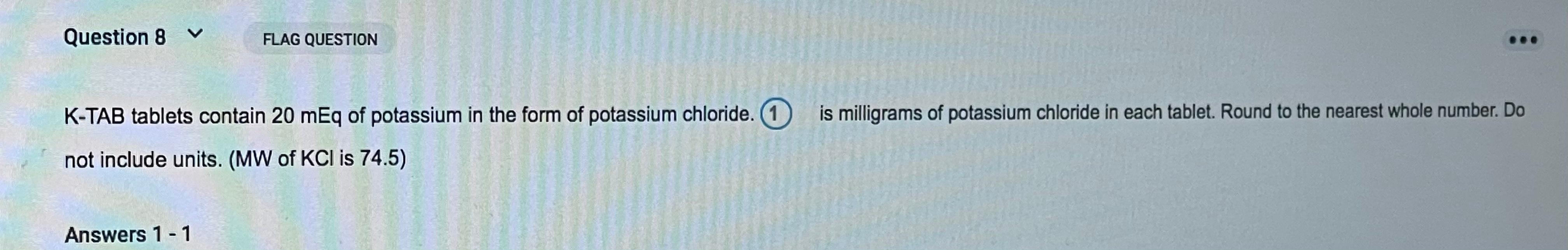 Question 8 FLAG QUESTION K-TAB tablets contain 20 mEq of potassium in the form of potassium chloride 1 is milligrams of potas