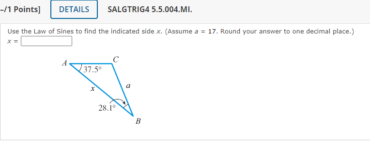 Use the Law of Sines to find the indicated side \( x \). (Assume \( a=17 \). Round your answer to one decimal place.)
\[
x=
\