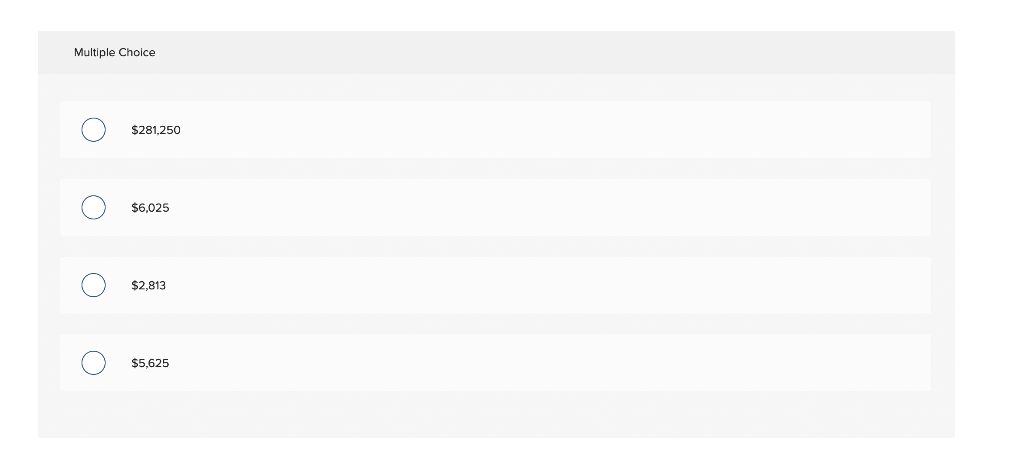 Multiple Choice
\[
\$ 281,250
\]
\[
\$ 6,025
\]
\[
\$ 2,813
\]
\[
\$ 5,625
\]