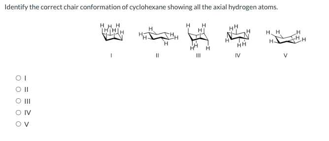 Identify the correct chair conformation of cyclohexane showing all the axial hydrogen atoms.
I
II
III
IV