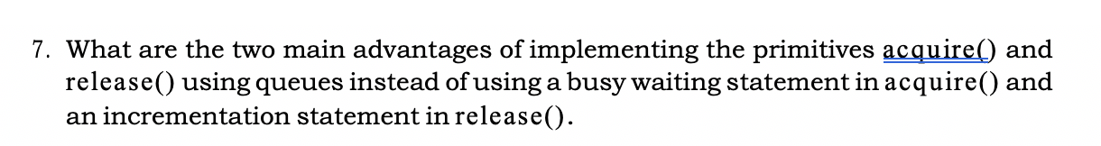 7. What are the two main advantages of implementing the primitives acquire() and release() using queues instead of using a bu