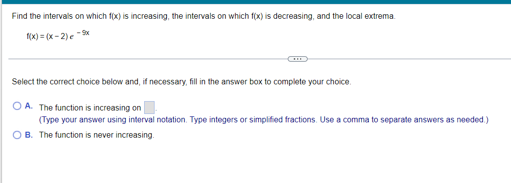 \[
f(x)=(x-2) e^{-9 x}
\]
Select the correct choice below and, if necessary, fill in the answer box to complete your choice.
