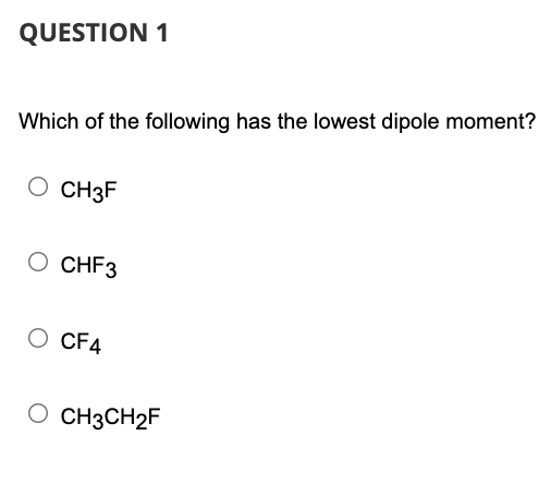 QUESTION 1
Which of the following has the lowest dipole moment?
O CH3F
O CHF3
O CF4
CH3CH2F