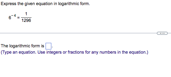 Express the given equation in logarithmic form.
\[
6^{-4}=\frac{1}{1296}
\]
The logarithmic form is (Type an equation. Use in