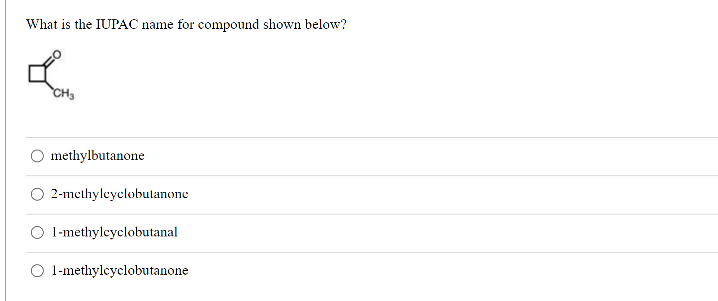 What is the IUPAC name for compound shown below?
methylbutanone
2-methylcyclobutanone
1-methylcyclobutanal
1-methylcyclobutan