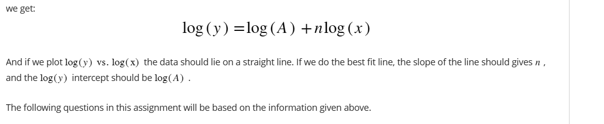we get:
\[
\log (y)=\log (A)+n \log (x)
\]
And if we plot \( \log (y) \) vs. \( \log (\mathrm{x}) \) the data should lie on a
