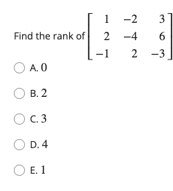 Find the rank of \( \left[\begin{array}{rrr}1 & -2 & 3 \\ 2 & -4 & 6 \\ -1 & 2 & -3\end{array}\right] \)
A. 0
B. 2
C. 3
D. 4
