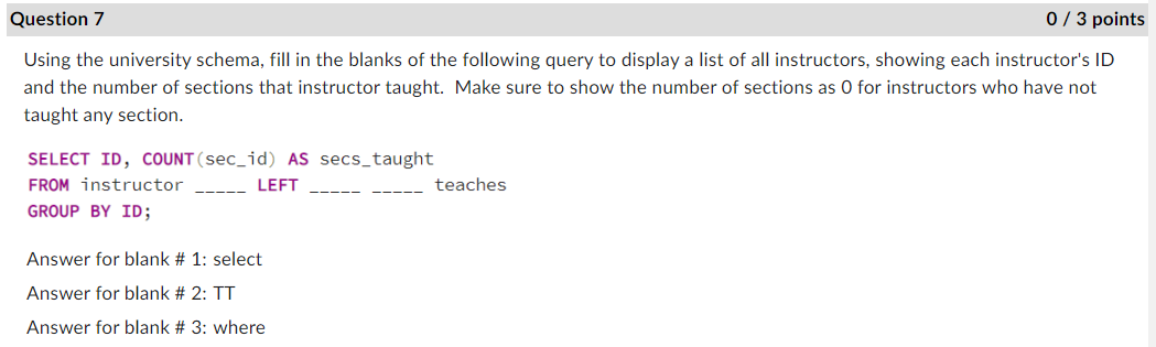 Question 7
0/3 points
Using the university schema, fill in the blanks of the following query to display a list of all instruc